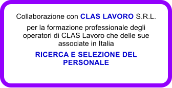 Collaborazione con CLAS LAVORO S.R.L. per la formazione professionale degli operatori di CLAS Lavoro che delle sue associate in Italia RICERCA E SELEZIONE DEL PERSONALE