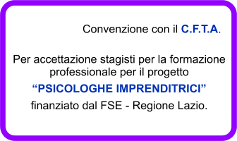 Convenzione con il C.F.T.A. Per accettazione stagisti per la formazione professionale per il progetto “PSICOLOGHE IMPRENDITRICI” finanziato dal FSE - Regione Lazio.